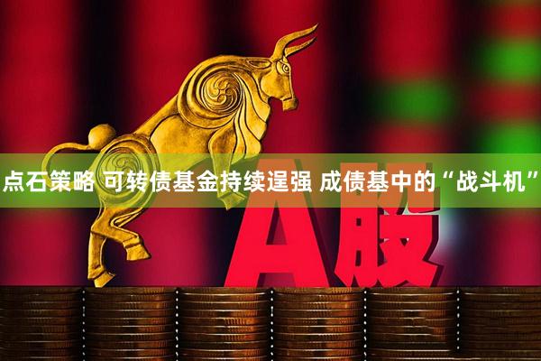点石策略 可转债基金持续逞强 成债基中的“战斗机”