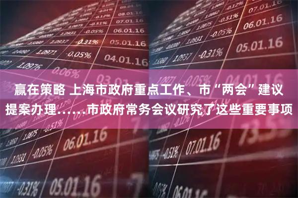 赢在策略 上海市政府重点工作、市“两会”建议提案办理……市政府常务会议研究了这些重要事项