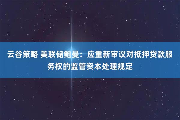 云谷策略 美联储鲍曼：应重新审议对抵押贷款服务权的监管资本处理规定