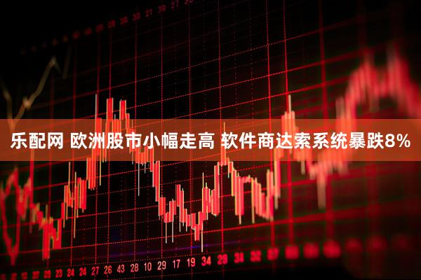 乐配网 欧洲股市小幅走高 软件商达索系统暴跌8%