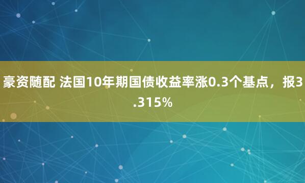 豪资随配 法国10年期国债收益率涨0.3个基点，报3.315%