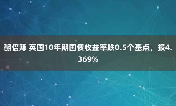 翻倍赚 英国10年期国债收益率跌0.5个基点，报4.369%