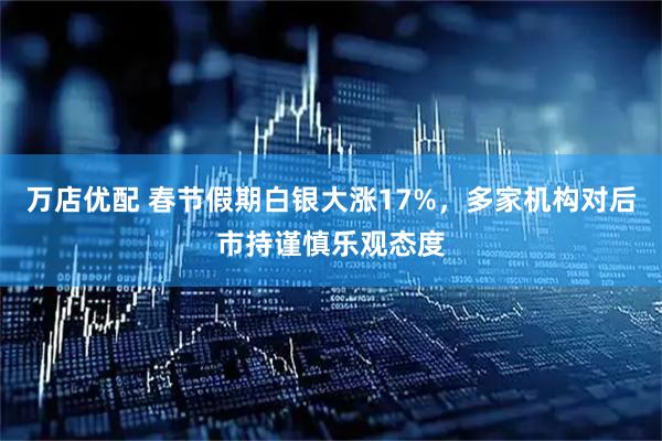 万店优配 春节假期白银大涨17%，多家机构对后市持谨慎乐观态度