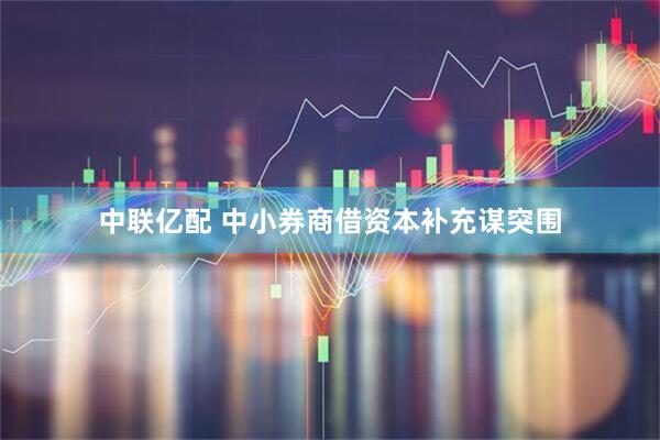 中联亿配 中小券商借资本补充谋突围