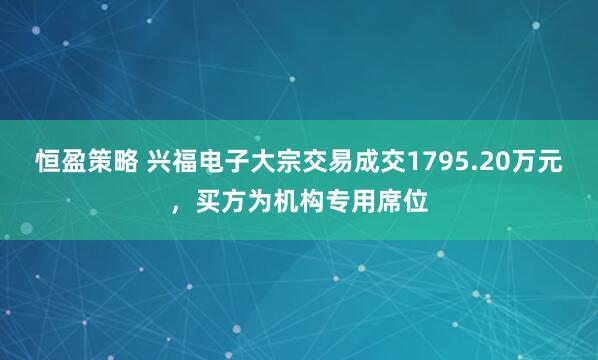 恒盈策略 兴福电子大宗交易成交1795.20万元，买方为机构专用席位