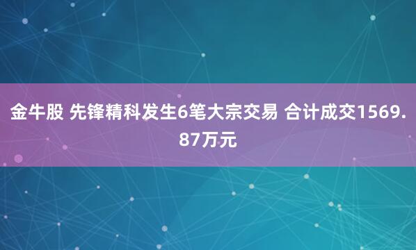 金牛股 先锋精科发生6笔大宗交易 合计成交1569.87万元