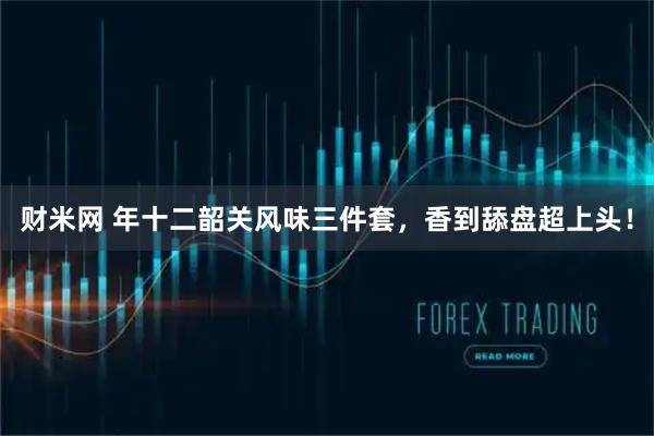 财米网 年十二韶关风味三件套，香到舔盘超上头！