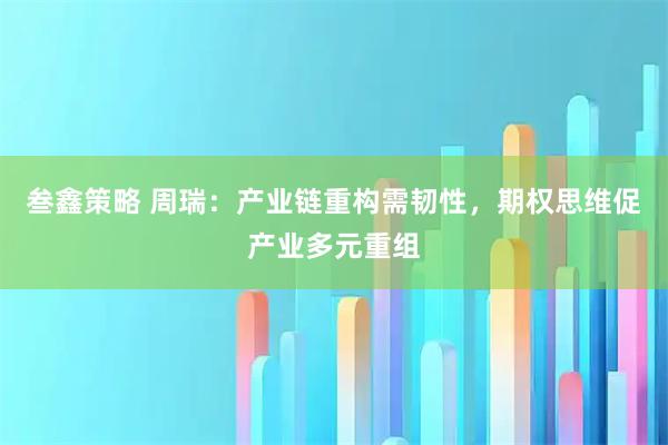 叁鑫策略 周瑞：产业链重构需韧性，期权思维促产业多元重组