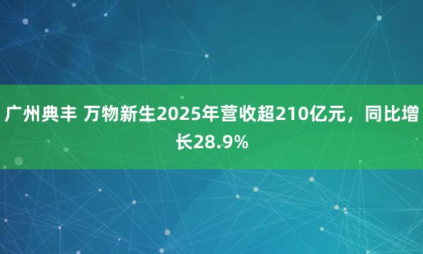 广州典丰 万物新生2025年营收超210亿元，同比增长28.9%