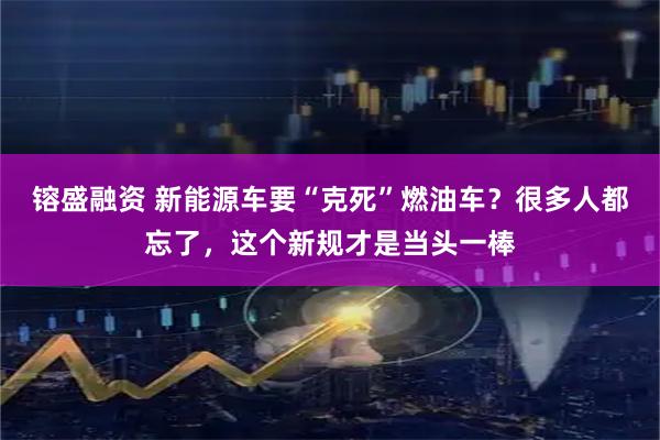 镕盛融资 新能源车要“克死”燃油车？很多人都忘了，这个新规才是当头一棒