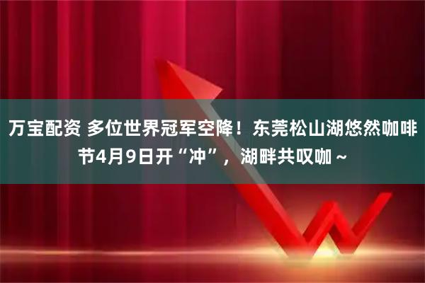 万宝配资 多位世界冠军空降！东莞松山湖悠然咖啡节4月9日开“冲”，湖畔共叹咖～