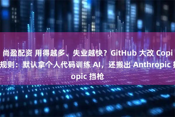 尚盈配资 用得越多、失业越快？GitHub 大改 Copilot 规则：默认拿个人代码训练 AI，还搬出 Anthropic 挡枪