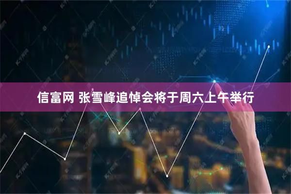 信富网 张雪峰追悼会将于周六上午举行