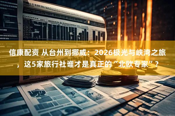 信康配资 从台州到挪威：2026极光与峡湾之旅，这5家旅行社谁才是真正的“北欧专家”？