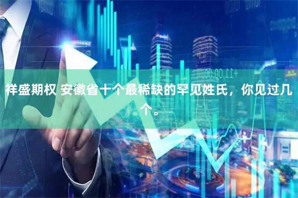 祥盛期权 安徽省十个最稀缺的罕见姓氏，你见过几个。