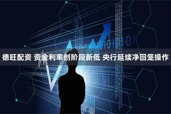 德旺配资 资金利率创阶段新低 央行延续净回笼操作