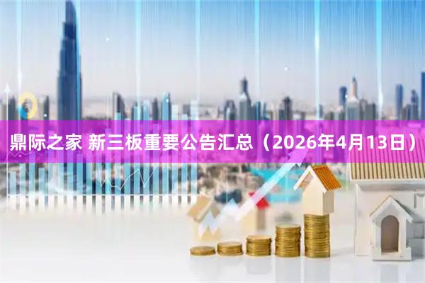 鼎际之家 新三板重要公告汇总（2026年4月13日）