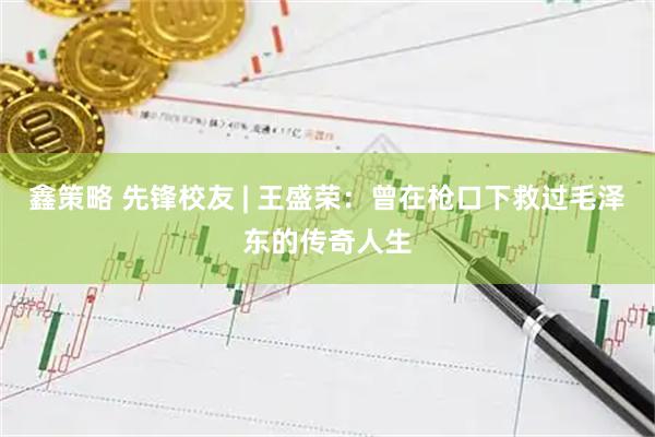 鑫策略 先锋校友 | 王盛荣：曾在枪口下救过毛泽东的传奇人生