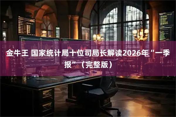 金牛王 国家统计局十位司局长解读2026年“一季报”（完整版）