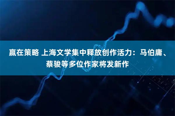 赢在策略 上海文学集中释放创作活力：马伯庸、蔡骏等多位作家将发新作