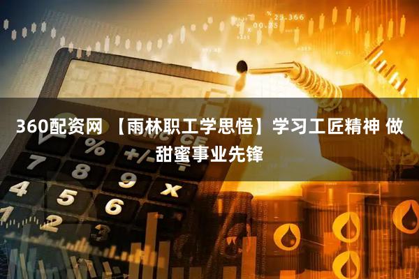 360配资网 【雨林职工学思悟】学习工匠精神 做甜蜜事业先锋