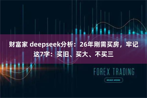 财富家 deepseek分析：26年刚需买房，牢记这7字：买旧、买大、不买三