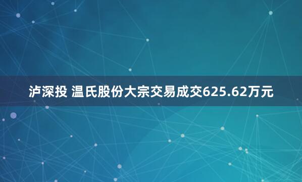 泸深投 温氏股份大宗交易成交625.62万元