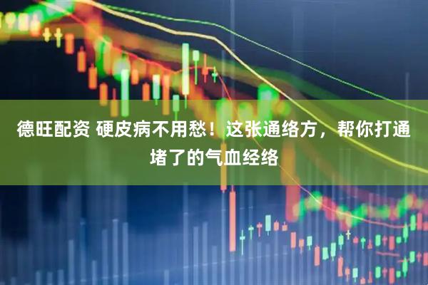 德旺配资 硬皮病不用愁！这张通络方，帮你打通堵了的气血经络