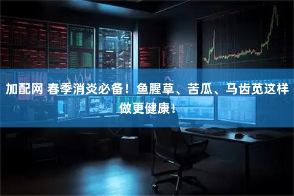 加配网 春季消炎必备!鱼腥草、苦瓜、马齿苋这样做更健康!