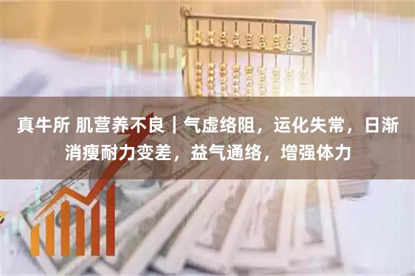 真牛所 肌营养不良｜气虚络阻，运化失常，日渐消瘦耐力变差，益气通络，增强体力
