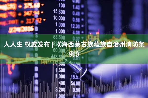 人人生 权威发布 | 《海西蒙古族藏族自治州消防条例》
