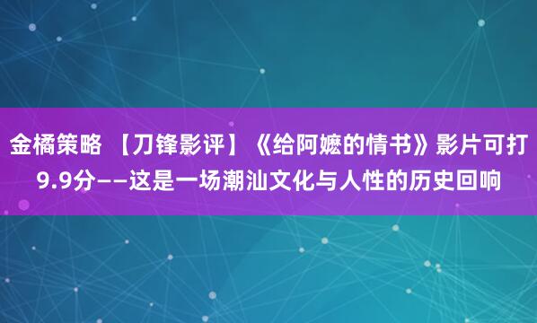 金橘策略 【刀锋影评】《给阿嬷的情书》影片可打9.9分——这是一场潮汕文化与人性的历史回响