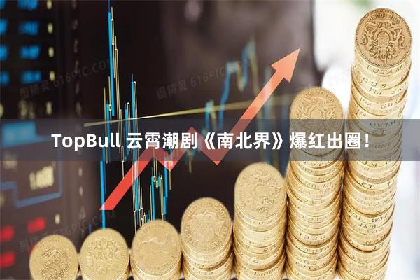 TopBull 云霄潮剧《南北界》爆红出圈！