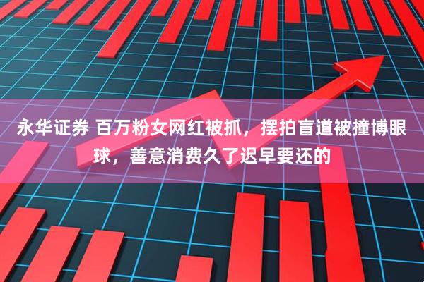 永华证券 百万粉女网红被抓，摆拍盲道被撞博眼球，善意消费久了迟早要还的