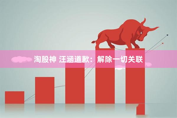 淘股神 汪涵道歉：解除一切关联