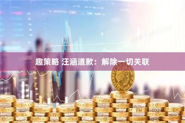 趣策略 汪涵道歉：解除一切关联