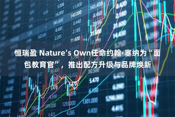 恒瑞盈 Nature‘s Own任命约翰·塞纳为“面包教育官”，推出配方升级与品牌焕新