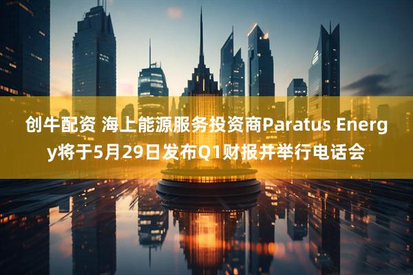 创牛配资 海上能源服务投资商Paratus Energy将于5月29日发布Q1财报并举行电话会