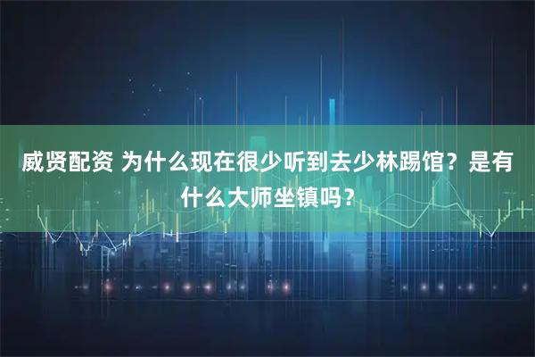 威贤配资 为什么现在很少听到去少林踢馆？是有什么大师坐镇吗？